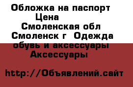 Обложка на паспорт › Цена ­ 1 000 - Смоленская обл., Смоленск г. Одежда, обувь и аксессуары » Аксессуары   